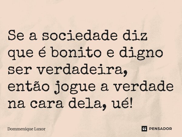 ⁠Se a sociedade diz que é bonito e digno ser verdadeira, então jogue a verdade na cara dela, ué!... Frase de Dommenique Luxor.