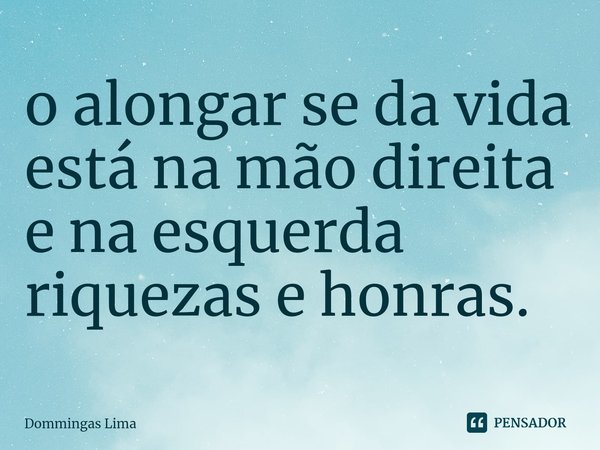 ⁠o alongar se da vida está na mão direita e na esquerda riquezas e honras.... Frase de Dommingas Lima.