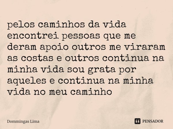 ⁠pelos caminhos da vida encontrei pessoas que me deram apoio outros me viraram as costas e outros continua na minha vida sou grata por aqueles e continua na min... Frase de Dommingas Lima.