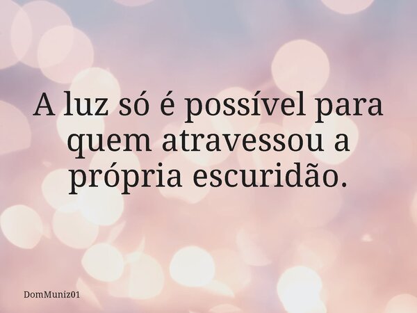 A luz só é possível para quem atravessou a própria escuridão.... Frase de DomMuniz01.