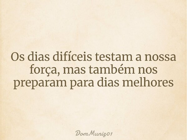 Os dias difíceis testam a nossa força, mas também nos preparam para dias melhores... Frase de DomMuniz01.