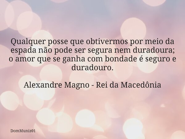 Qualquer posse que obtivermos por meio da espada não pode ser segura nem duradoura; o amor que se ganha com bondade é seguro e duradouro. Alexandre Magno - Rei ... Frase de DomMuniz01.