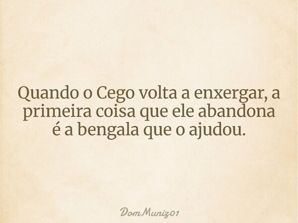 Quando o Cego volta a enxergar, a primeira coisa que ele abandona é a bengala que o ajudou.... Frase de DomMuniz01.