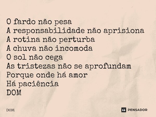 ⁠O fardo não pesa A responsabilidade não aprisiona A rotina não perturba A chuva não incomoda O sol não cega As tristezas não se aprofundam Porque onde há amor ... Frase de dom.
