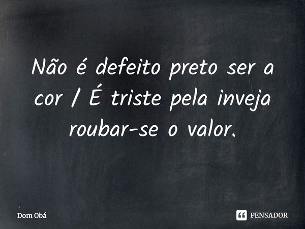 Não é defeito preto ser a cor / É triste pela inveja roubar-se o valor.⁠... Frase de Dom Obá.