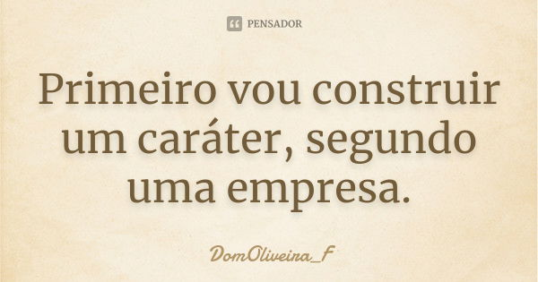 Primeiro vou construir um caráter, segundo uma empresa.... Frase de DomOliveira_F.