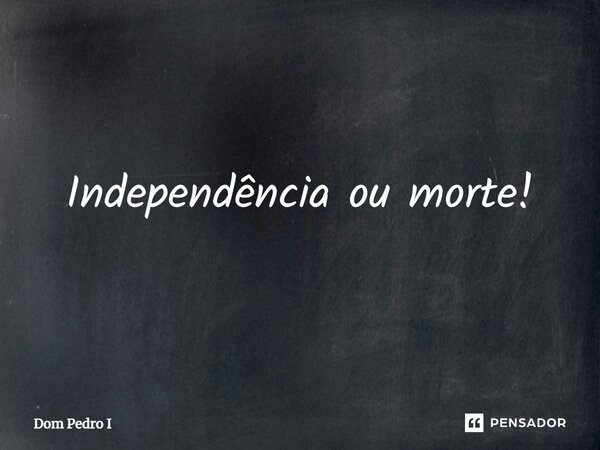 ⁠Independência ou morte!... Frase de Dom Pedro I.