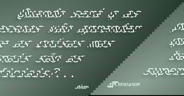 Quando será q as pessoas vão aprender que as coisas mas banais são as superficiais?...... Frase de dom.