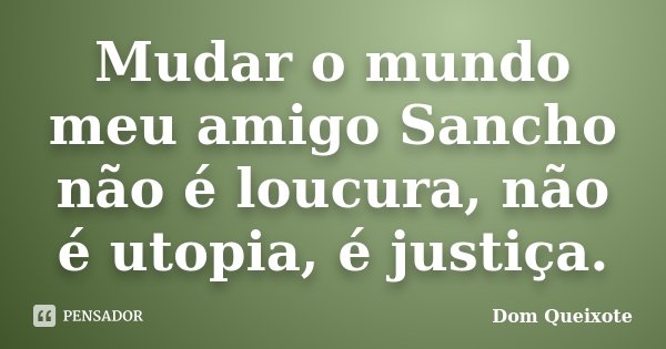 Mudar o mundo meu amigo Sancho não é loucura, não é utopia, é justiça.... Frase de Dom Queixote.
