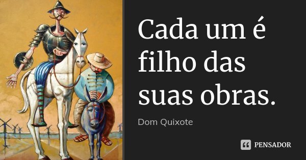 Cada um é filho das suas obras.... Frase de Dom Quixote.