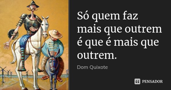 Só quem faz mais que outrem é que é mais que outrem.... Frase de Dom Quixote.