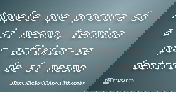 Aquele que procura só a si mesmo, termina por asfixiar-se dentro de si mesmo... Frase de Dom Rafael Llano Cifuentes.