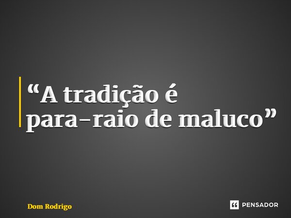 “A tradição é para-raio de maluco”⁠... Frase de Dom Rodrigo.