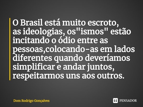 ⁠O Brasil está muito escroto,
as ideologias, os "ismos" estão incitando o ódio entre as pessoas,colocando-as em lados diferentes quando deveríamos sim... Frase de Dom Rodrigo Gonçalves.