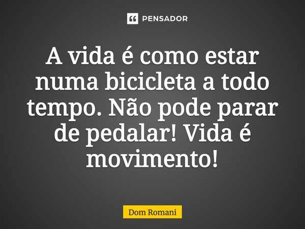⁠A vida é como estar numa bicicleta a todo tempo. Não pode parar de pedalar! Vida é movimento!... Frase de Dom Romani.