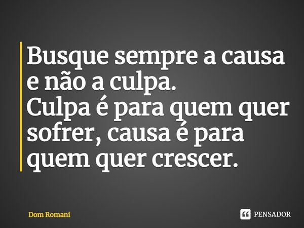 ⁠Busque sempre a causa e não a culpa.
Culpa é para quem quer sofrer, causa é para quem quer crescer.... Frase de Dom Romani.