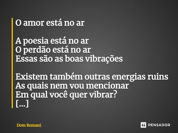 O amor está no ar A poesia está no ar O perdão está no ar Essas são as boas vibrações Existem também outras energias ruins As quais nem vou mencionar Em qual vo... Frase de Dom Romani.