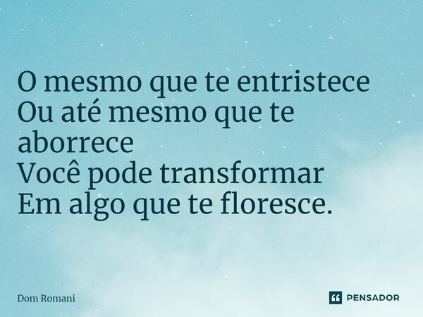 ⁠O mesmo que te entristece Ou até mesmo que te aborrece Você pode transformar Em algo que te floresce.... Frase de Dom Romani.