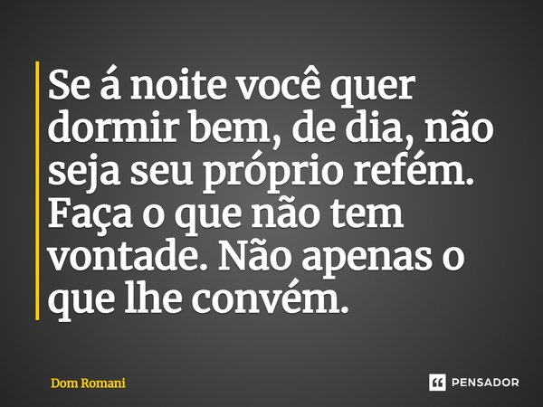 ⁠Se á noite você quer dormir bem, de dia, não seja seu próprio refém. Faça o que não tem vontade. Não apenas o que lhe convém.... Frase de Dom Romani.