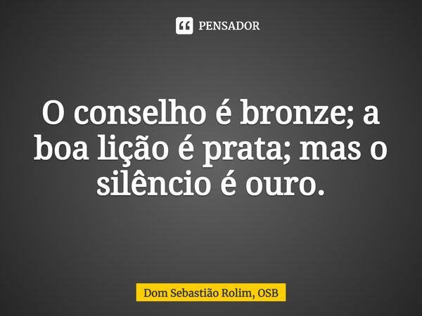 ⁠O conselho é bronze; a boa lição é prata; mas o silêncio é ouro.... Frase de Dom Sebastião Rolim, OSB.