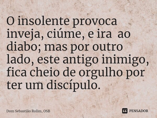 ⁠O insolente provoca inveja, ciúme, e ira ao diabo; mas por outro lado, este antigo inimigo, fica cheio de orgulho por ter um discípulo.... Frase de Dom Sebastião Rolim, OSB.