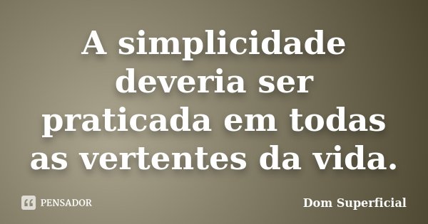 A simplicidade deveria ser praticada em todas as vertentes da vida.... Frase de Dom Superficial.