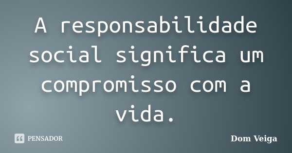 A responsabilidade social significa um compromisso com a vida.... Frase de Dom Veiga.
