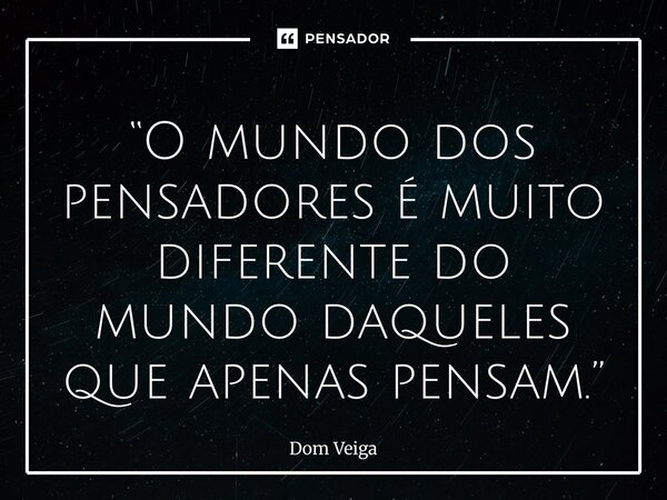 ⁠“O mundo dos pensadores é muito diferente do mundo daqueles que apenas pensam.”... Frase de Dom Veiga.