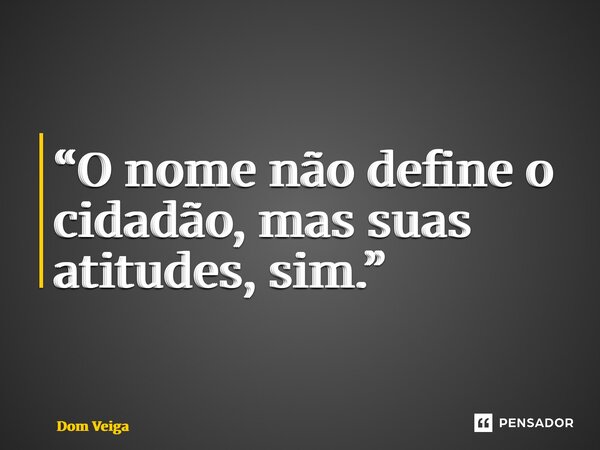 “⁠O nome não define o cidadão, mas suas atitudes, sim.”... Frase de Dom Veiga.