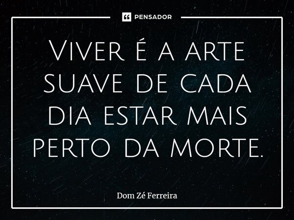 Viver é a arte suave de cada dia estar mais perto da morte.... Frase de Dom Zé Ferreira.