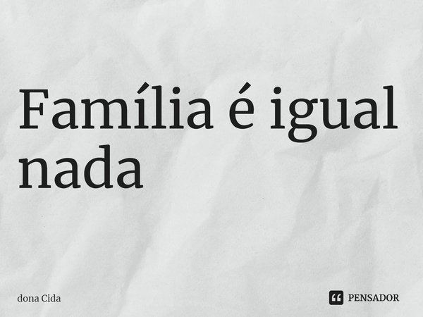 ⁠Família é igual nada... Frase de dona Cida.