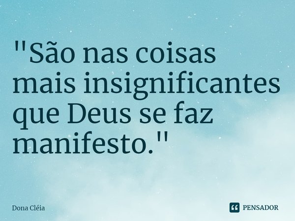 ⁠"São nas coisas mais insignificantes que Deus se faz manifesto."... Frase de Dona Cléia.