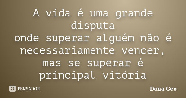 A vida é uma grande disputa onde superar alguém não é necessariamente vencer, mas se superar é principal vitória... Frase de Dona Geo.