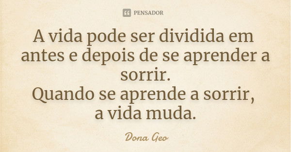 A vida pode ser dividida em antes e depois de se aprender a sorrir. Quando se aprende a sorrir, a vida muda.... Frase de Dona Geo.