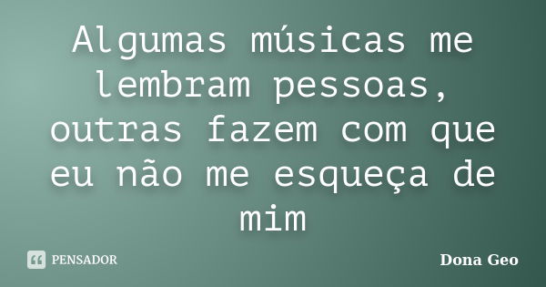 Algumas músicas me lembram pessoas, outras fazem com que eu não me esqueça de mim... Frase de Dona Geo.