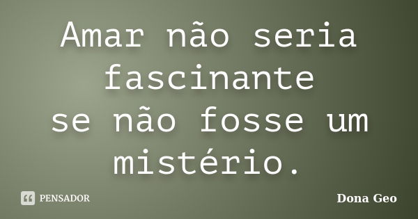 Amar não seria fascinante se não fosse um mistério.... Frase de Dona Geo.