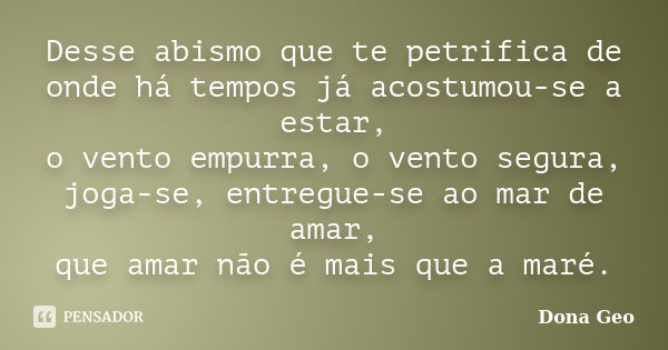 Desse abismo que te petrifica de onde há tempos já acostumou-se a estar, o vento empurra, o vento segura, joga-se, entregue-se ao mar de amar, que amar não é ma... Frase de Dona Geo.