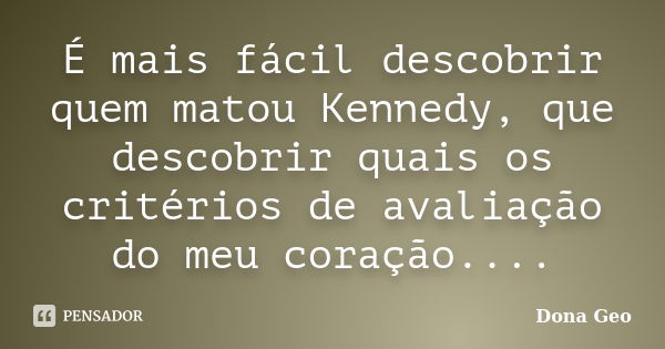 É mais fácil descobrir quem matou Kennedy, que descobrir quais os critérios de avaliação do meu coração....... Frase de Dona Geo.