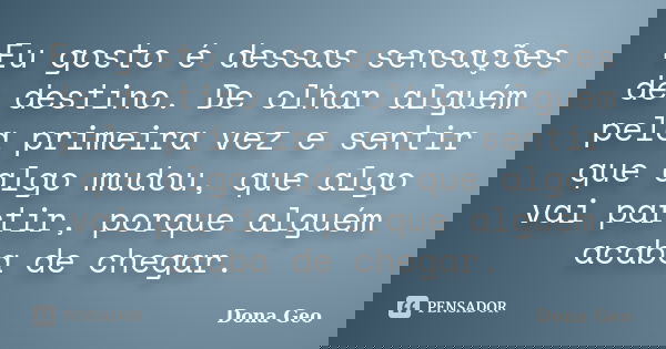 Eu gosto é dessas sensações de destino. De olhar alguém pela primeira vez e sentir que algo mudou, que algo vai partir, porque alguém acaba de chegar.... Frase de Dona Geo.