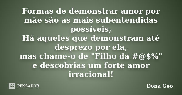 Formas de demonstrar amor por mãe são as mais subentendidas possíveis, Há aqueles que demonstram até desprezo por ela, mas chame-o de "Filho da #@$%" ... Frase de Dona Geo.