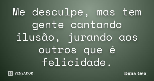 Me desculpe, mas tem gente cantando ilusão, jurando aos outros que é felicidade.... Frase de Dona Geo.