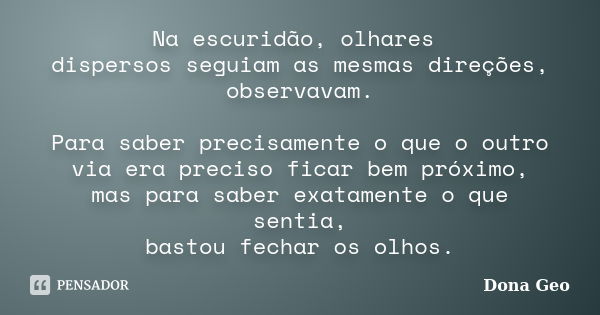 Na escuridão, olhares dispersos seguiam as mesmas direções, observavam. Para saber precisamente o que o outro via era preciso ficar bem próximo, mas para saber ... Frase de Dona Geo.