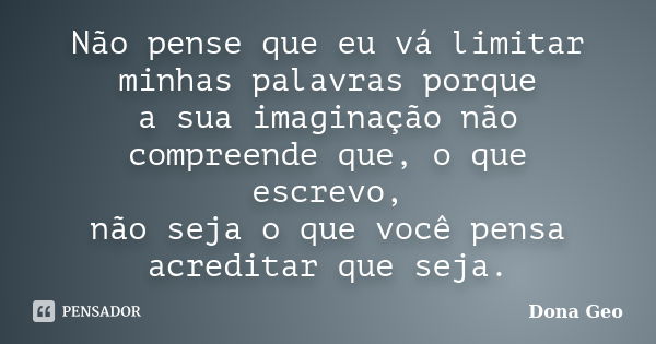 Não pense que eu vá limitar minhas palavras porque a sua imaginação não compreende que, o que escrevo, não seja o que você pensa acreditar que seja.... Frase de Dona Geo.