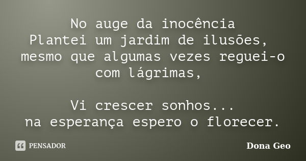 No auge da inocência Plantei um jardim de ilusões, mesmo que algumas vezes reguei-o com lágrimas, Vi crescer sonhos... na esperança espero o florecer.... Frase de Dona Geo.