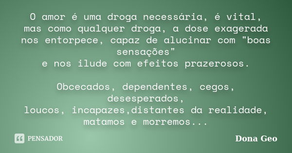 O amor é uma droga necessária, é vital, mas como qualquer droga, a dose exagerada nos entorpece, capaz de alucinar com "boas sensações" e nos ilude co... Frase de Dona Geo.