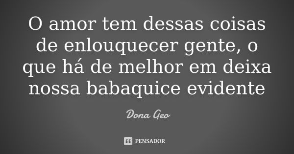 O amor tem dessas coisas de enlouquecer gente, o que há de melhor em deixa nossa babaquice evidente... Frase de Dona Geo.