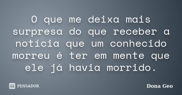 O que me deixa mais surpresa do que receber a notícia que um conhecido morreu é ter em mente que ele já havia morrido.... Frase de Dona Geo.