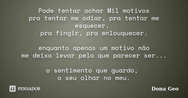 Pode tentar achar Mil motivos pra tentar me odiar, pra tentar me esquecer, pra fingir, pra enlouquecer. enquanto apenas um motivo não me deixa levar pelo que pa... Frase de Dona Geo.