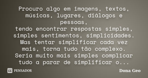 Procuro algo em imagens, textos, músicas, lugares, diálogos e pessoas, tendo encontrar respostas simples, simples sentimentos, simplicidades. Mas tentar simplif... Frase de Dona Geo.