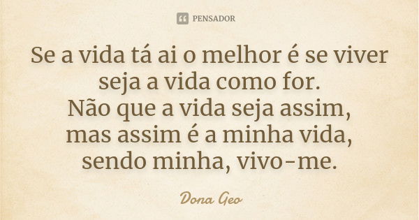 Se a vida tá ai o melhor é se viver seja a vida como for. Não que a vida seja assim, mas assim é a minha vida, sendo minha, vivo-me.... Frase de Dona Geo.